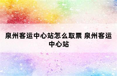 泉州客运中心站怎么取票 泉州客运中心站